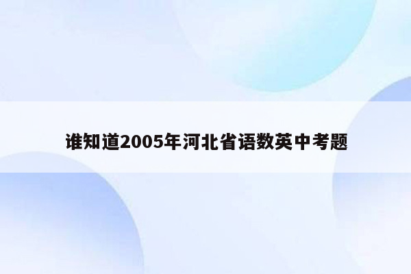 谁知道2005年河北省语数英中考题
