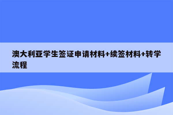 澳大利亚学生签证申请材料+续签材料+转学流程