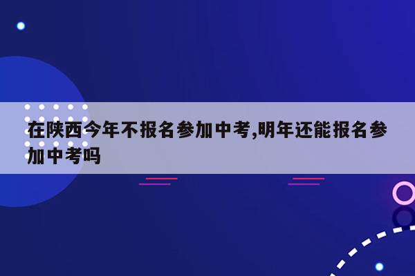 在陕西今年不报名参加中考,明年还能报名参加中考吗