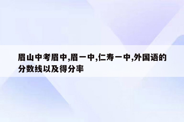 眉山中考眉中,眉一中,仁寿一中,外国语的分数线以及得分率