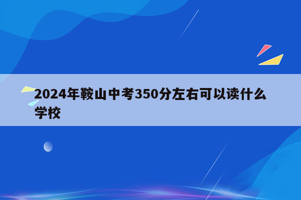 2024年鞍山中考350分左右可以读什么学校