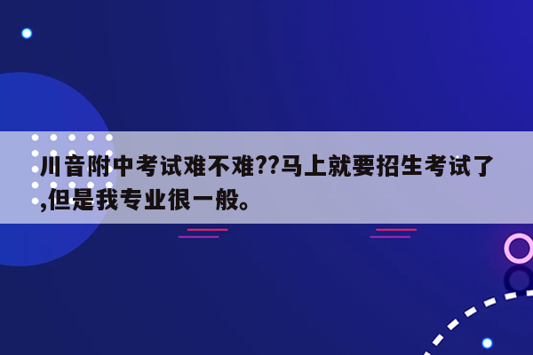 川音附中考试难不难??马上就要招生考试了,但是我专业很一般。