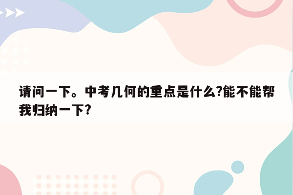 请问一下。中考几何的重点是什么?能不能帮我归纳一下?