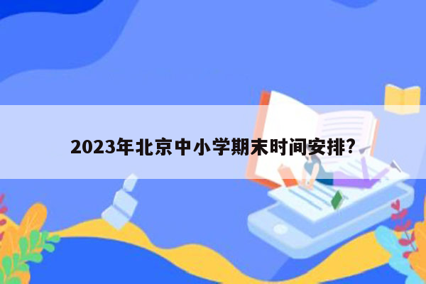 2023年北京中小学期末时间安排?