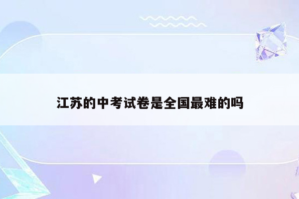江苏的中考试卷是全国最难的吗