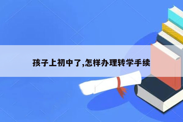 孩子上初中了,怎样办理转学手续