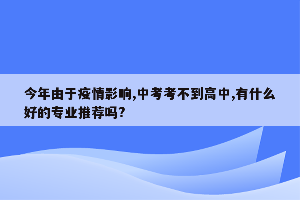 今年由于疫情影响,中考考不到高中,有什么好的专业推荐吗?