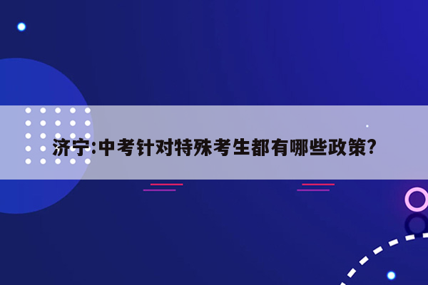 济宁:中考针对特殊考生都有哪些政策?