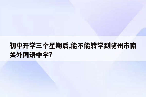 初中开学三个星期后,能不能转学到随州市南关外国语中学?