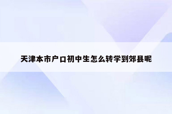 天津本市户口初中生怎么转学到郊县呢