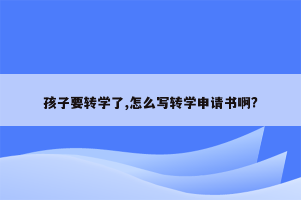孩子要转学了,怎么写转学申请书啊?