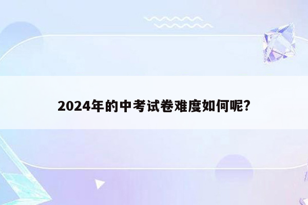 2024年的中考试卷难度如何呢?