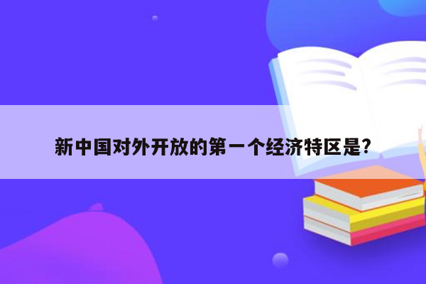 新中国对外开放的第一个经济特区是?