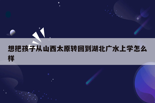 想把孩子从山西太原转回到湖北广水上学怎么样