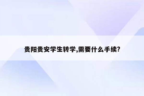 贵阳贵安学生转学,需要什么手续?