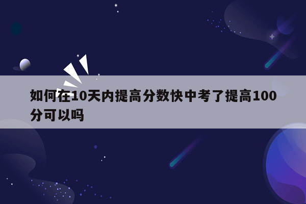 如何在10天内提高分数快中考了提高100分可以吗