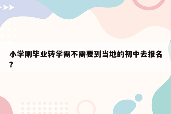 小学刚毕业转学需不需要到当地的初中去报名?
