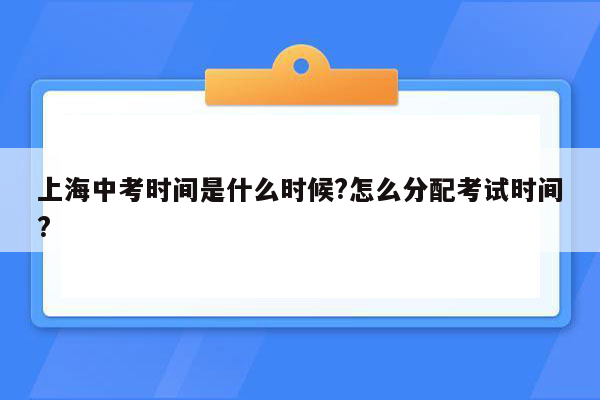 上海中考时间是什么时候?怎么分配考试时间?