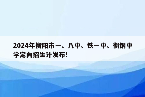 2024年衡阳市一、八中、铁一中、衡钢中学定向招生计发布!