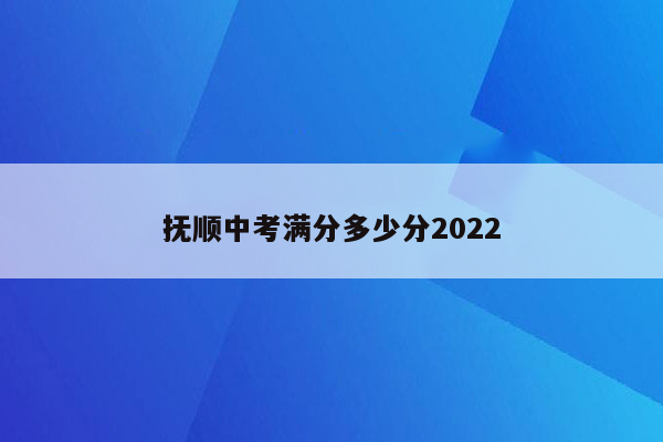 抚顺中考满分多少分2022
