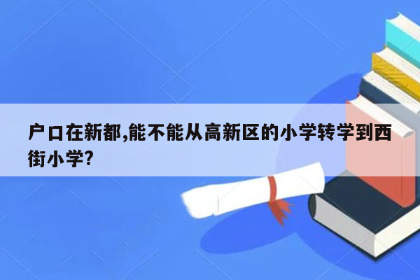 户口在新都,能不能从高新区的小学转学到西街小学?