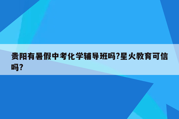 贵阳有暑假中考化学辅导班吗?星火教育可信吗?
