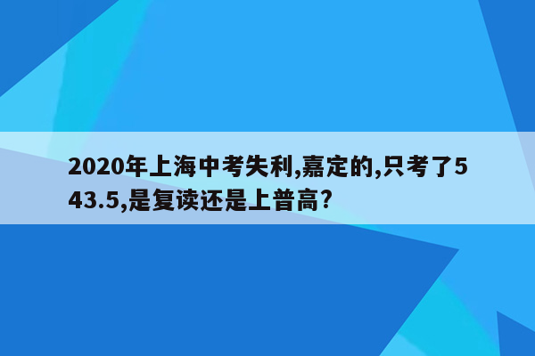 2020年上海中考失利,嘉定的,只考了543.5,是复读还是上普高?