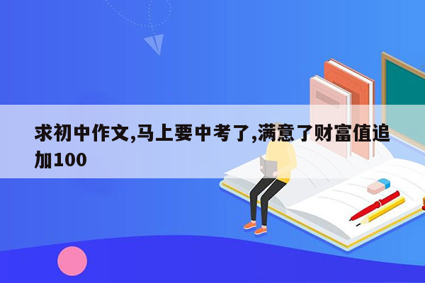 求初中作文,马上要中考了,满意了财富值追加100