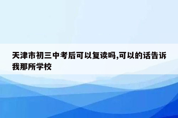 天津市初三中考后可以复读吗,可以的话告诉我那所学校