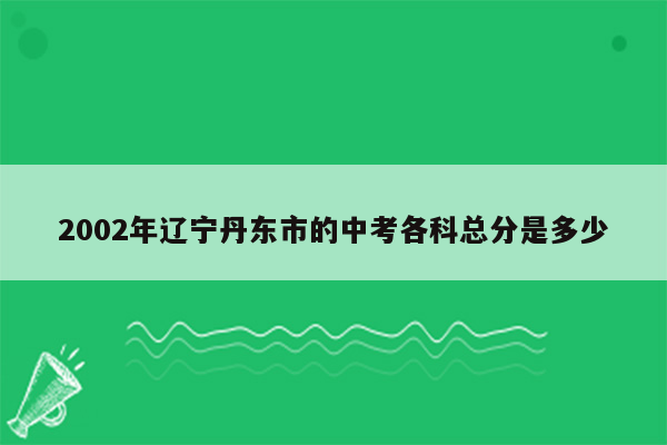 2002年辽宁丹东市的中考各科总分是多少