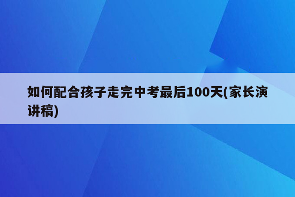 如何配合孩子走完中考最后100天(家长演讲稿)