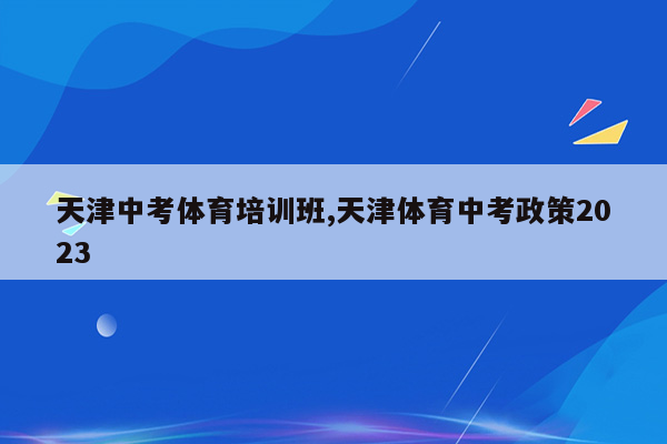 天津中考体育培训班,天津体育中考政策2023