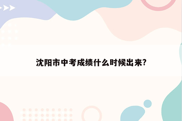 沈阳市中考成绩什么时候出来?