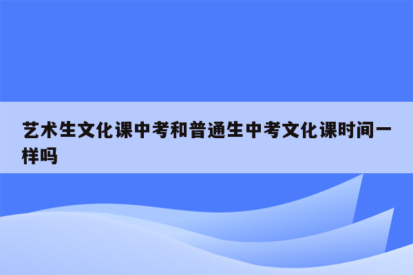 艺术生文化课中考和普通生中考文化课时间一样吗
