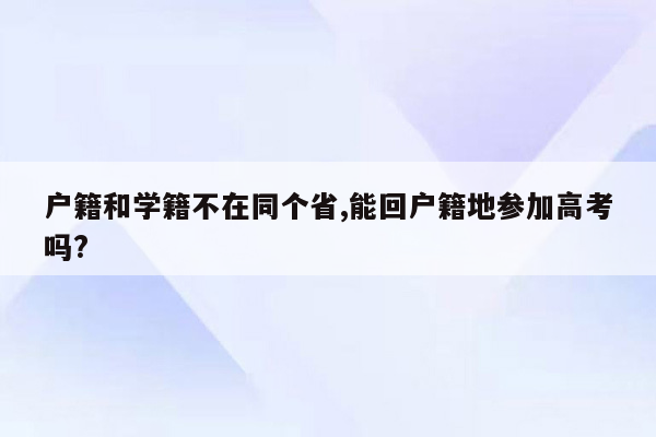 户籍和学籍不在同个省,能回户籍地参加高考吗?