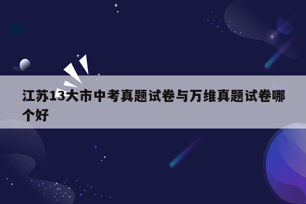 江苏13大市中考真题试卷与万维真题试卷哪个好