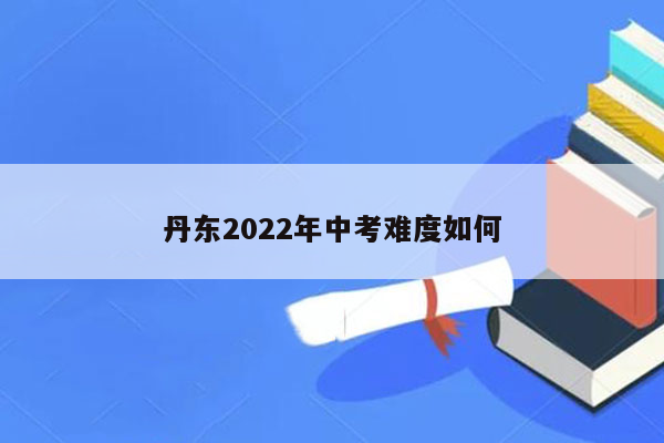 丹东2022年中考难度如何