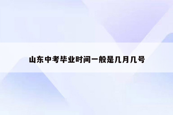 山东中考毕业时间一般是几月几号