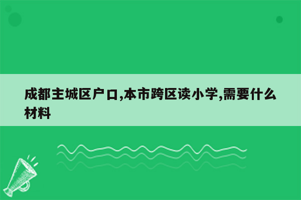 成都主城区户口,本市跨区读小学,需要什么材料