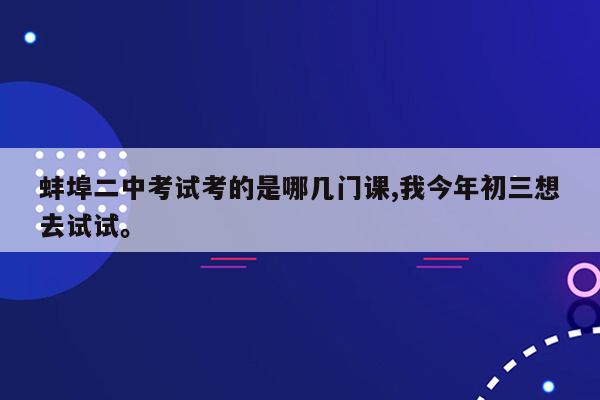 蚌埠二中考试考的是哪几门课,我今年初三想去试试。