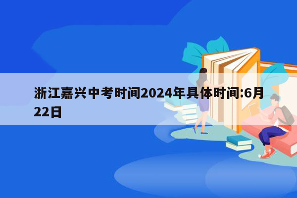 浙江嘉兴中考时间2024年具体时间:6月22日