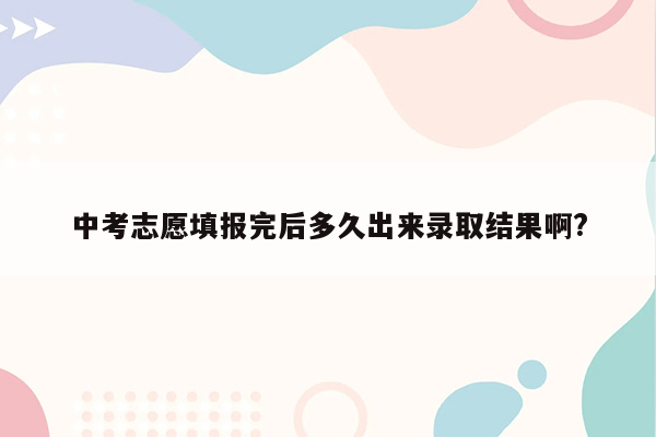 中考志愿填报完后多久出来录取结果啊?