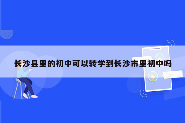 长沙县里的初中可以转学到长沙市里初中吗