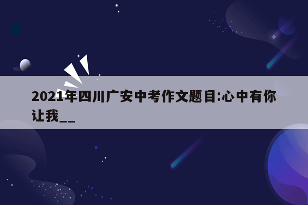 2021年四川广安中考作文题目:心中有你让我__