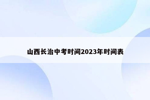 山西长治中考时间2023年时间表