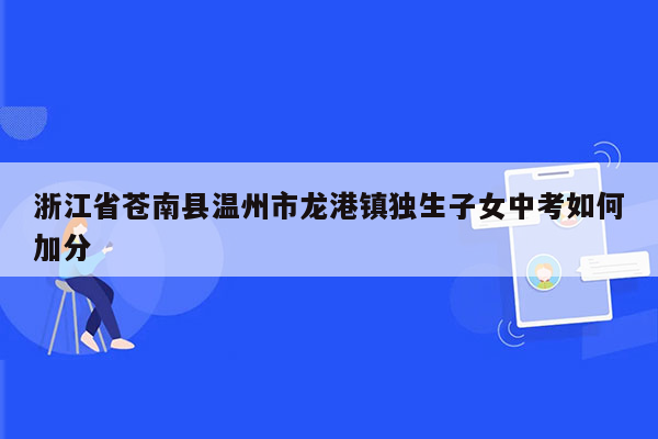 浙江省苍南县温州市龙港镇独生子女中考如何加分