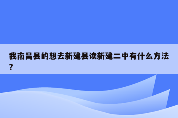 我南昌县的想去新建县读新建二中有什么方法?