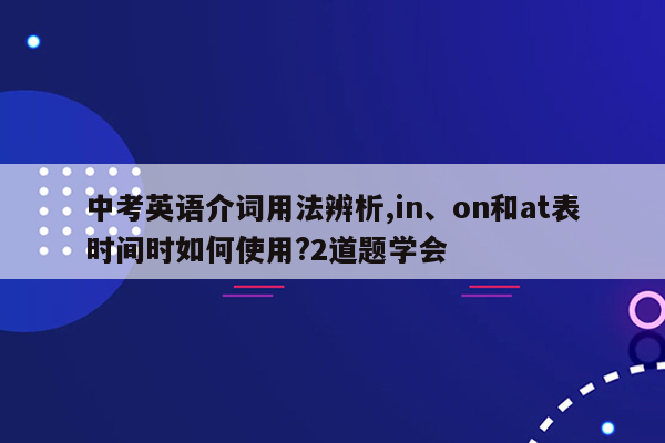 中考英语介词用法辨析,in、on和at表时间时如何使用?2道题学会