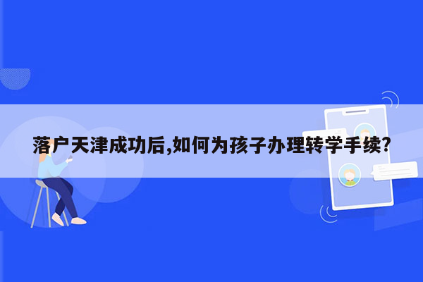 落户天津成功后,如何为孩子办理转学手续?