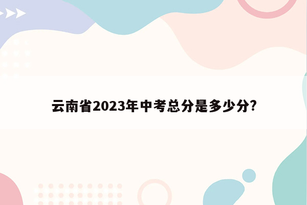 云南省2023年中考总分是多少分?